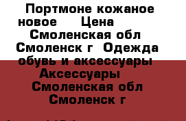 Портмоне кожаное новое.  › Цена ­ 1 200 - Смоленская обл., Смоленск г. Одежда, обувь и аксессуары » Аксессуары   . Смоленская обл.,Смоленск г.